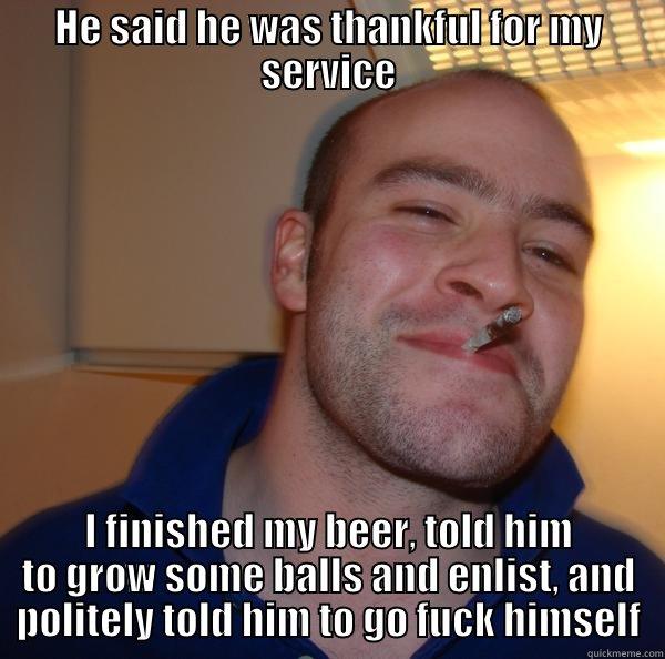 HE SAID HE WAS THANKFUL FOR MY SERVICE I FINISHED MY BEER, TOLD HIM TO GROW SOME BALLS AND ENLIST, AND POLITELY TOLD HIM TO GO FUCK HIMSELF Good Guy Greg 