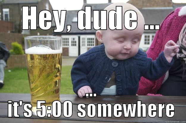 HEY, DUDE ... ... IT'S 5:00 SOMEWHERE drunk baby