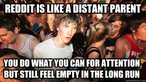 reddit is like a distant parent you do what you can for attention but still feel empty in the long run  Sudden Clarity Clarence
