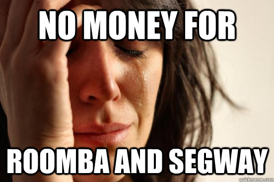 no money for roomba and segway  First World Problems