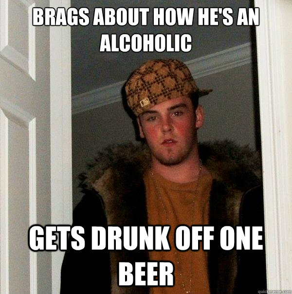 Brags about how he's an alcoholic Gets drunk off one beer  Scumbag Steve
