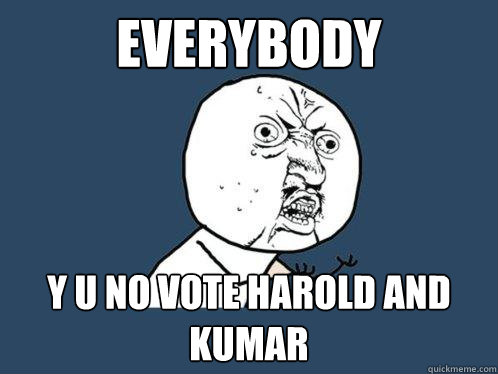 Everybody y u no vote harold and kumar  Y U No