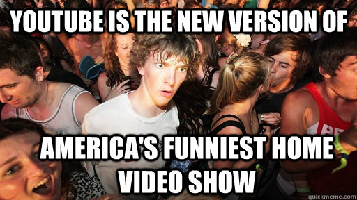 YOutube is the new version of America's funniest home video show  Sudden Clarity Clarence