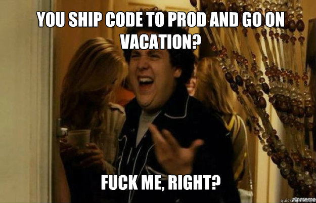 YOU SHIP CODE TO PROD AND GO ON VACATION? FUCK ME, RIGHT?  fuck me right