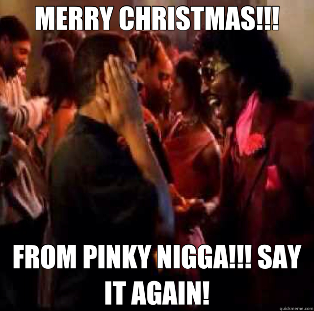 MERRY CHRISTMAS!!! FROM PINKY NIGGA!!! SAY IT AGAIN! - MERRY CHRISTMAS!!! FROM PINKY NIGGA!!! SAY IT AGAIN!  Misc