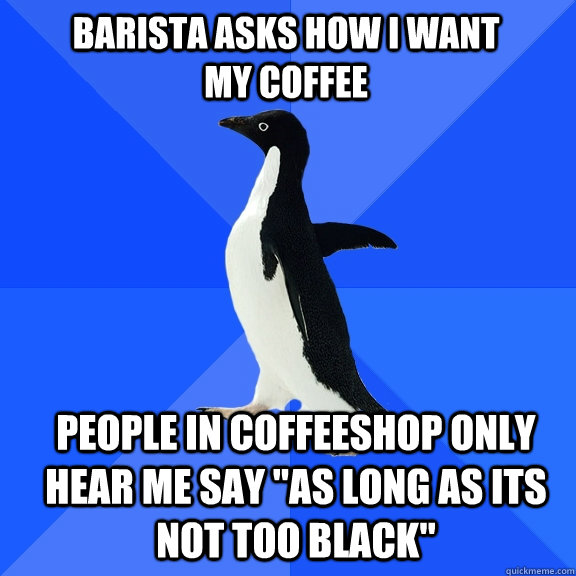 Barista asks how I want my coffee people in coffeeshop only hear me say 