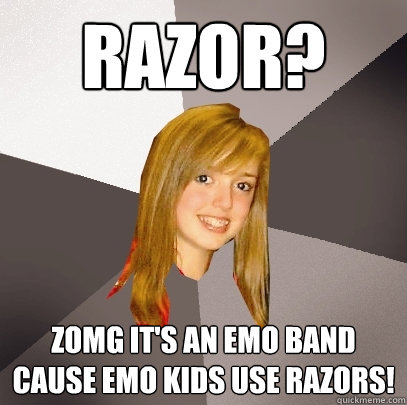 RAZOR? ZOMG IT'S AN EMO BAND CAUSE EMO KIDS USE RAZORS!  Musically Oblivious 8th Grader