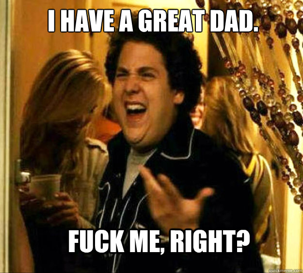 I have a great dad.  FUCK ME, RIGHT? - I have a great dad.  FUCK ME, RIGHT?  Seth from Superbad
