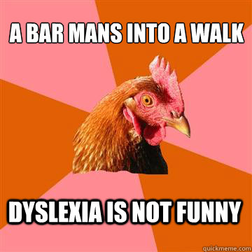 A bar mans into a walk Dyslexia is not funny  Anti-Joke Chicken