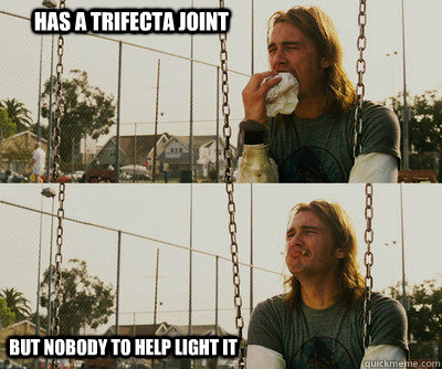 Has a trifecta joint but nobody to help light it  First World Stoner Problems