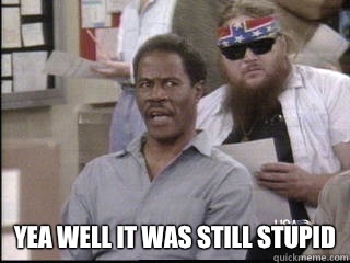  Yea well it was still stupid  ANGRY MAN