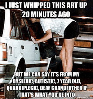 I Just whipped this art up 20 minutes ago But we can say it’s from my dyslexic, autistic, 7 year old, quadriplegic, deaf grandfather if that's what you're into  Karma Whore