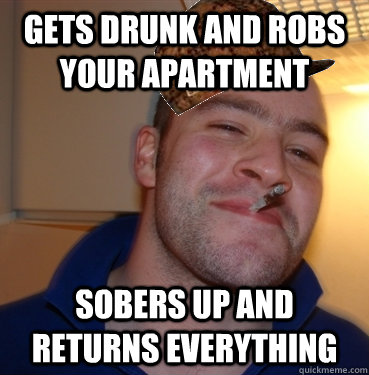 Gets drunk and Robs Your Apartment Sobers up and Returns everything  Scumbag Good Guy Greg