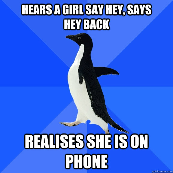 hears a girl say hey, says         hey back realises she is on phone  Socially Awkward Penguin