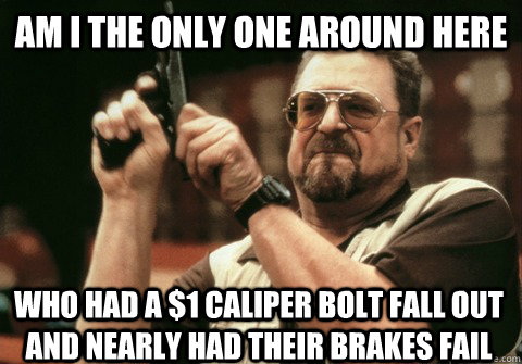 Am I the only one around here who had a $1 caliper bolt fall out and nearly had their brakes fail - Am I the only one around here who had a $1 caliper bolt fall out and nearly had their brakes fail  Am I the only one