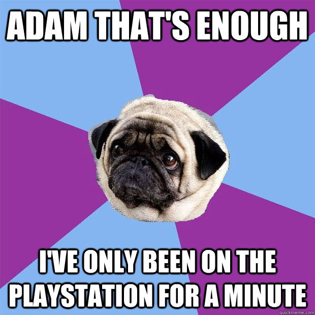 Adam that's enough I've only been on the playstation for a minute  Lonely Pug