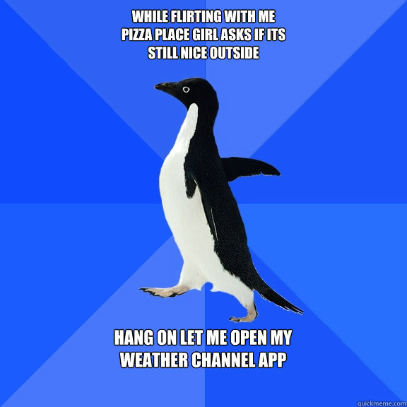 while flirting with me
pizza place girl asks if its
still nice outside   hang on let me open my
weather channel app   Socially Awkward Penguin