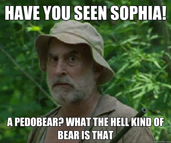 Have you seen sophia! a pedobear? what the hell kind of bear is that - Have you seen sophia! a pedobear? what the hell kind of bear is that  Dale - Walking Dead