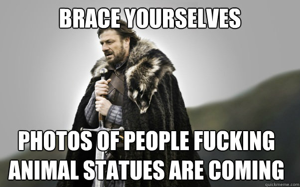BRACE YOURSELVES Photos of people fucking animal statues are coming  Ned Stark