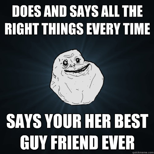 does and says all the right things every time says your her best guy friend ever  Forever Alone