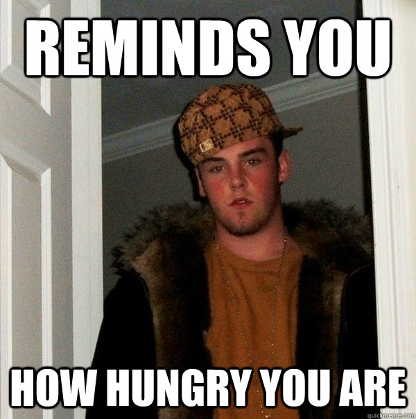 Reminds you How hungry you are - Reminds you How hungry you are  Scumbag Steve