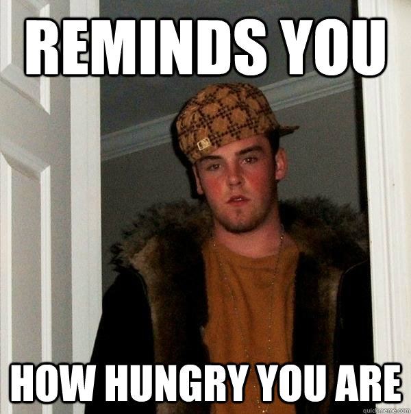 Reminds you How hungry you are  Scumbag Steve