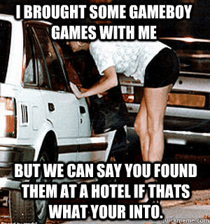 I brought some gameboy games with me But we can say you found them at a hotel if thats what your into.  Karma Whore