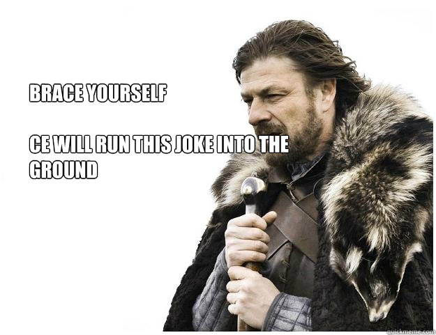 Brace yourself

CE will run this joke into the ground  Imminent Ned