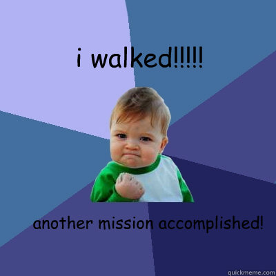 i walked!!!!! another mission accomplished!  Success Kid