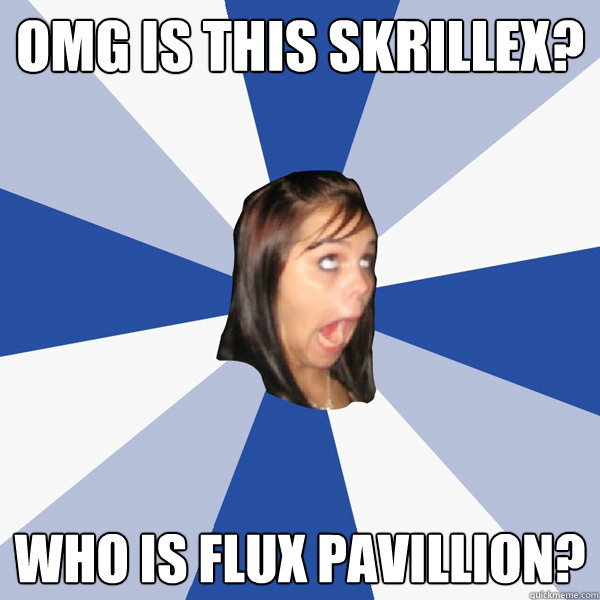 OMG IS THIS SKRILLEX? WHO IS FLUX PAVILLION?  Annoying Facebook Girl