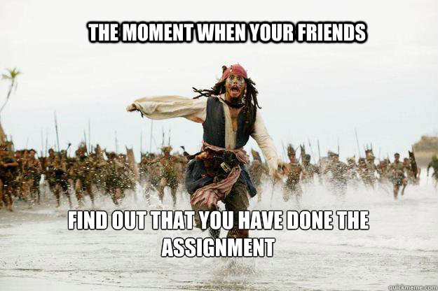 The moment when YOUR FRIENDS FIND OUT THAT YOU HAVE DONE THE ASSIGNMENT  Jack Sparrow