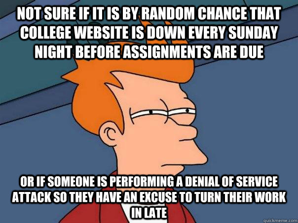 Not sure if it is by random chance that college website is down every sunday night before assignments are due Or if someone is performing a denial of service attack so they have an excuse to turn their work in late - Not sure if it is by random chance that college website is down every sunday night before assignments are due Or if someone is performing a denial of service attack so they have an excuse to turn their work in late  Futurama Fry