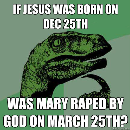 If Jesus was born on Dec 25th was Mary raped by God on March 25th? - If Jesus was born on Dec 25th was Mary raped by God on March 25th?  Philosoraptor