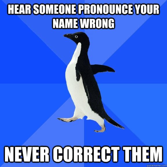 hear someone pronounce your name wrong never correct them  Socially Awkward Penguin