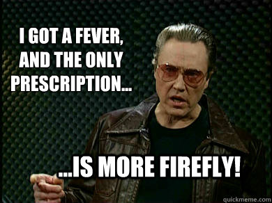 I got a Fever,
and the only 
prescription... ...is more Firefly!  