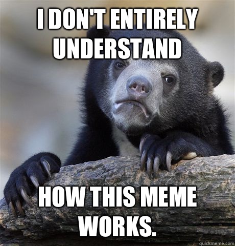 I don't entirely understand how this meme works.   Confession Bear