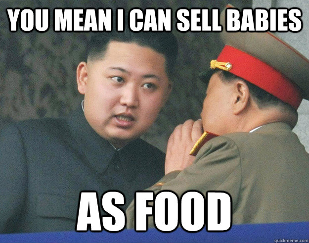 You mean I can sell babies As food  Hungry Kim Jong Un