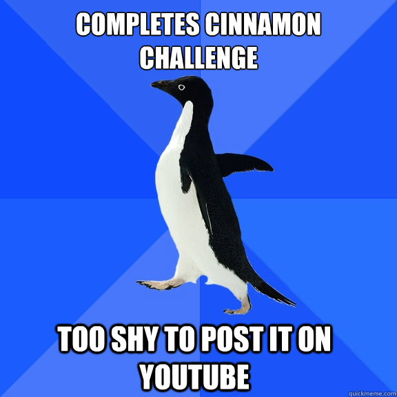 Completes Cinnamon
Challenge Too shy to post it on youtube    Socially Awkward Penguin