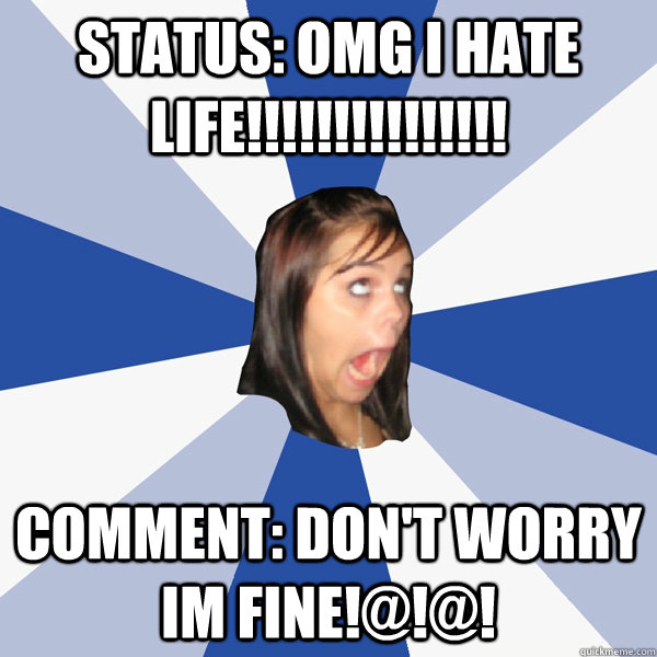 Status: OMG I HATE LIFE!!!!!!!!!!!!!!! Comment: DON'T WORRY IM FINE!@!@!  Annoying Facebook Girl