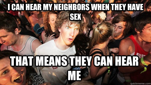 I can hear my neighbors when they have sex that means they can hear me  Sudden Clarity Clarence