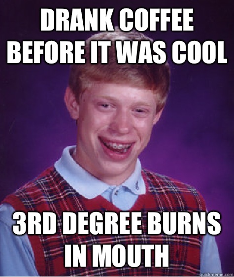 Drank Coffee before it was cool 3rd Degree burns in mouth  Bad Luck Brian