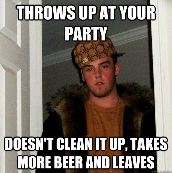throws up at your party doesn't clean it up, takes more beer and leaves  Scumbag Steve