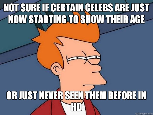 Not sure if certain celebs are just now starting to show their age Or just never seen them before in HD  Futurama Fry