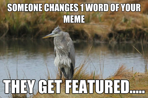 someone changes 1 word of your meme they get featured.....  