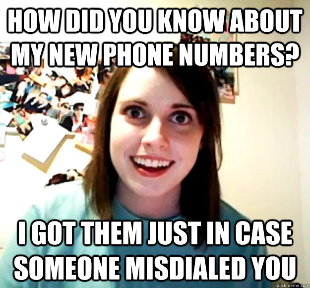 how did you know about my new phone numbers? I got them just in case someone misdialed you  Overly Attached Girlfriend