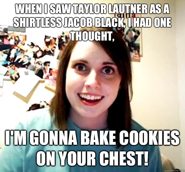 When I saw Taylor Lautner as a shirtless Jacob Black, I had one thought, I'm gonna bake cookies on your chest!  Overly Attached Girlfriend