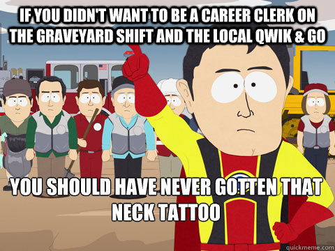if you didn't want to be a career clerk on the graveyard shift and the local qwik & go you should have never gotten that neck tattoo  Captain Hindsight