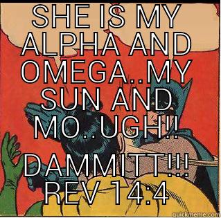 SHE IS MY ALPHA AND OMEGA..MY SUN AND MO..UGH!! DAMMITT!!! REV 14:4 Slappin Batman