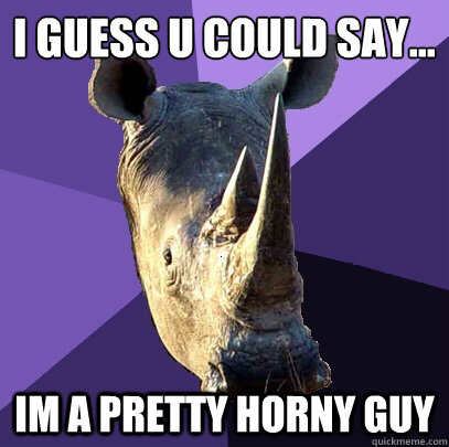 I guess u could say... Im a pretty horny guy  Sexually Oblivious Rhino