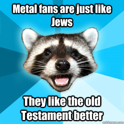 Metal fans are just like Jews They like the old Testament better  Lame Pun Coon